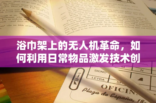 浴巾架上的无人机革命，如何利用日常物品激发技术创新？