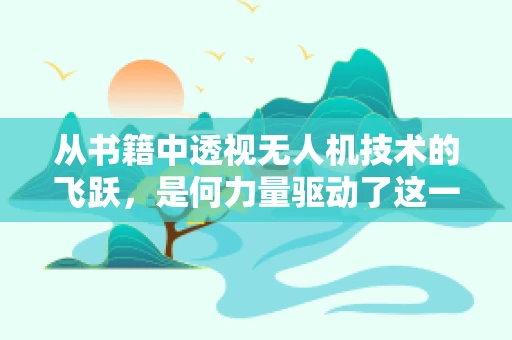 从书籍中透视无人机技术的飞跃，是何力量驱动了这一变革？