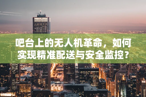 吧台上的无人机革命，如何实现精准配送与安全监控？