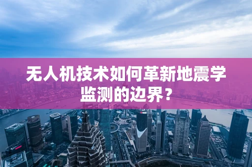 无人机技术如何革新地震学监测的边界？