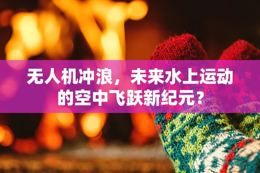 无人机冲浪，未来水上运动的空中飞跃新纪元？