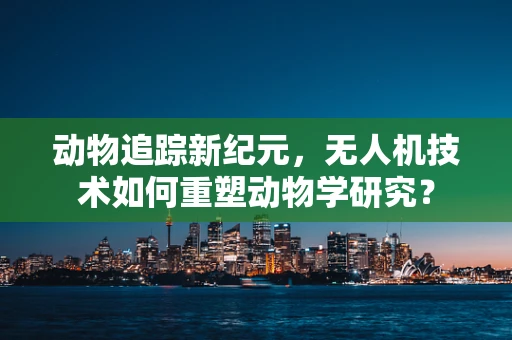 动物追踪新纪元，无人机技术如何重塑动物学研究？