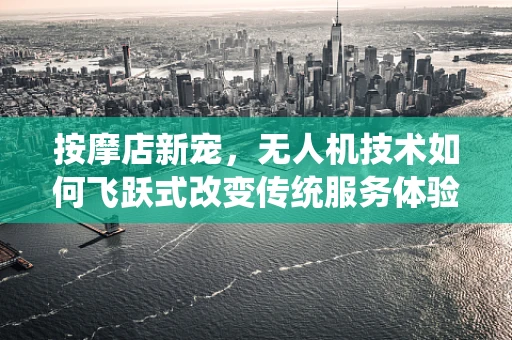 按摩店新宠，无人机技术如何飞跃式改变传统服务体验？