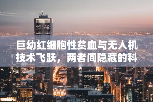 巨幼红细胞性贫血与无人机技术飞跃，两者间隐藏的科技关联？