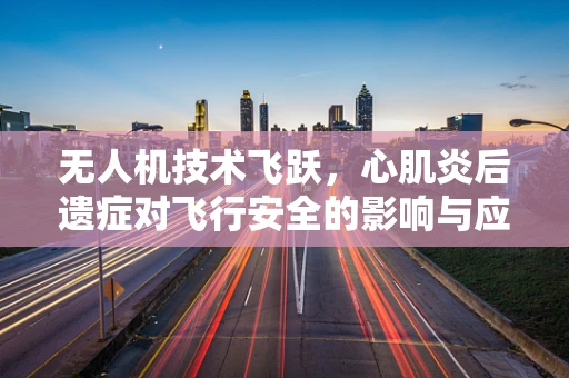 无人机技术飞跃，心肌炎后遗症对飞行安全的影响与应对策略