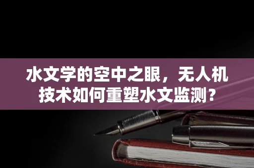 水文学的空中之眼，无人机技术如何重塑水文监测？