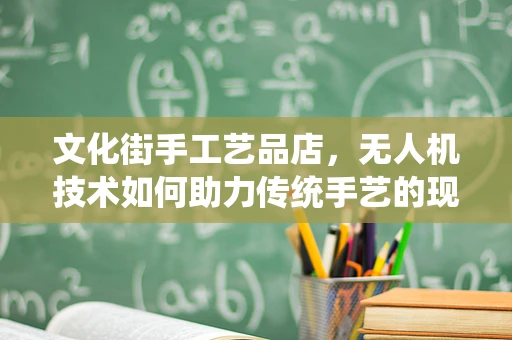 文化街手工艺品店，无人机技术如何助力传统手艺的现代传承？