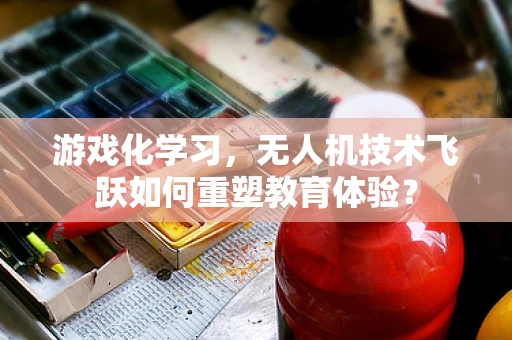 游戏化学习，无人机技术飞跃如何重塑教育体验？