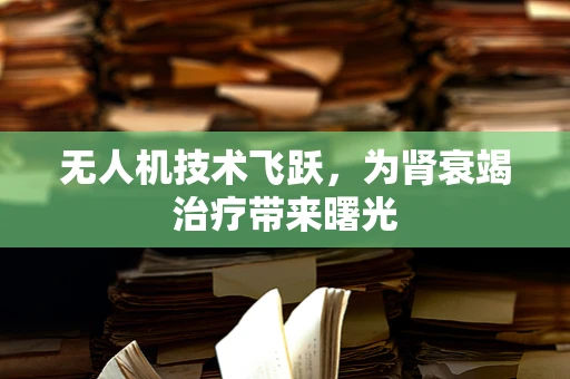 无人机技术飞跃，为肾衰竭治疗带来曙光