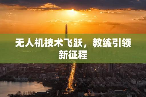 无人机技术飞跃，教练引领新征程