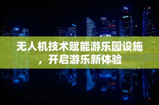 无人机技术赋能游乐园设施，开启游乐新体验