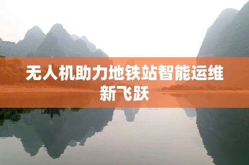无人机助力地铁站智能运维新飞跃
