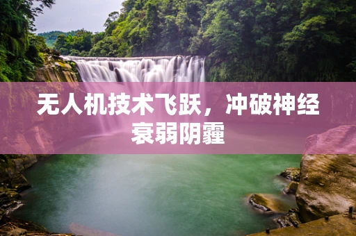 无人机技术飞跃，冲破神经衰弱阴霾