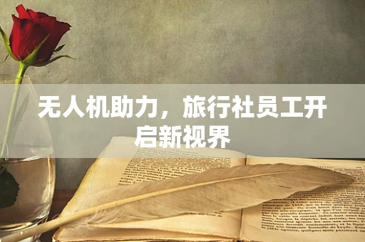 无人机助力，旅行社员工开启新视界