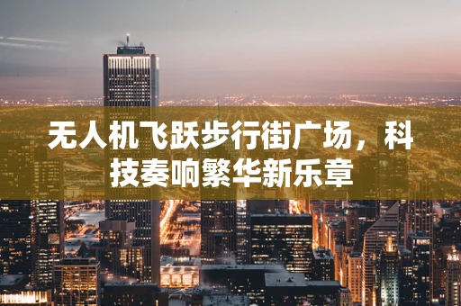 无人机飞跃步行街广场，科技奏响繁华新乐章