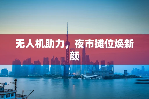 无人机助力，夜市摊位焕新颜