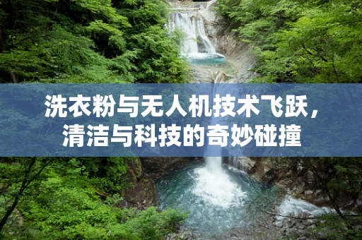 洗衣粉与无人机技术飞跃，清洁与科技的奇妙碰撞