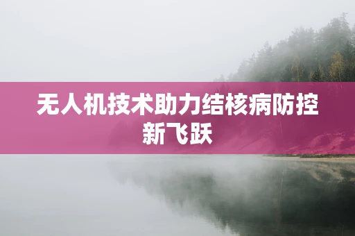 无人机技术助力结核病防控新飞跃
