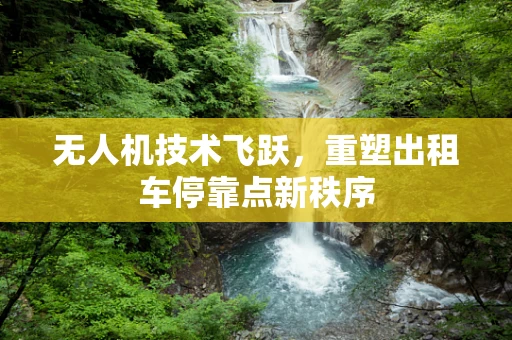 无人机技术飞跃，重塑出租车停靠点新秩序