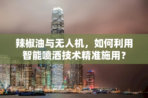 辣椒油与无人机，如何利用智能喷洒技术精准施用？
