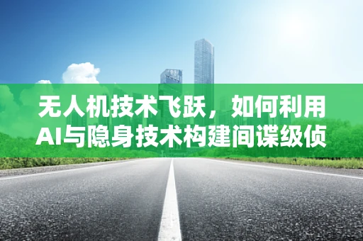 无人机技术飞跃，如何利用AI与隐身技术构建间谍级侦查能力？