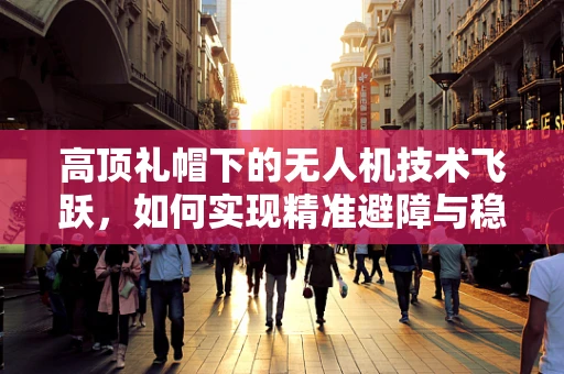 高顶礼帽下的无人机技术飞跃，如何实现精准避障与稳定悬停？