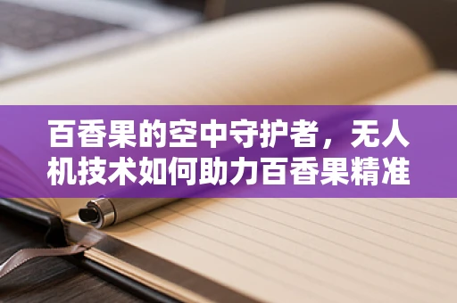 百香果的空中守护者，无人机技术如何助力百香果精准种植？