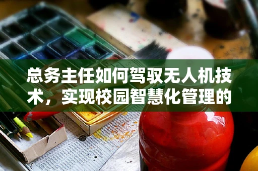 总务主任如何驾驭无人机技术，实现校园智慧化管理的新飞跃？