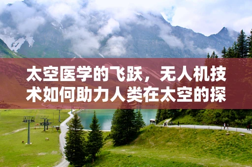 太空医学的飞跃，无人机技术如何助力人类在太空的探索与生存？