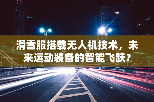 滑雪服搭载无人机技术，未来运动装备的智能飞跃？