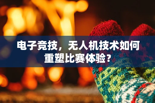 电子竞技，无人机技术如何重塑比赛体验？