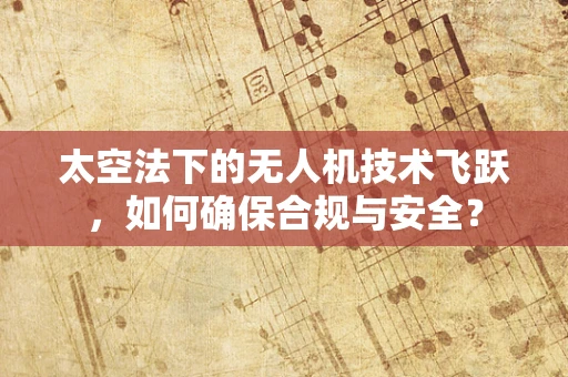 太空法下的无人机技术飞跃，如何确保合规与安全？