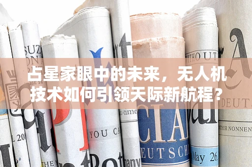 占星家眼中的未来，无人机技术如何引领天际新航程？