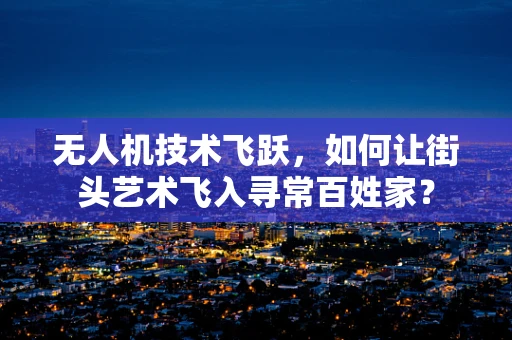 无人机技术飞跃，如何让街头艺术飞入寻常百姓家？