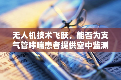 无人机技术飞跃，能否为支气管哮喘患者提供空中监测新方案？
