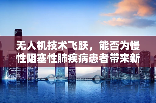 无人机技术飞跃，能否为慢性阻塞性肺疾病患者带来新的治疗视角？