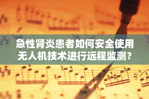 急性肾炎患者如何安全使用无人机技术进行远程监测？