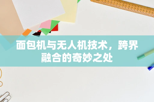 面包机与无人机技术，跨界融合的奇妙之处