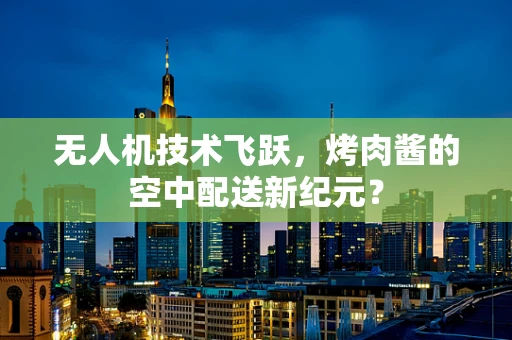 无人机技术飞跃，烤肉酱的空中配送新纪元？