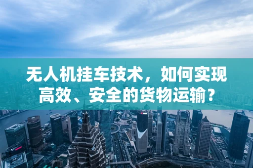 无人机挂车技术，如何实现高效、安全的货物运输？
