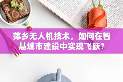 萍乡无人机技术，如何在智慧城市建设中实现飞跃？