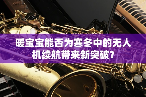 暖宝宝能否为寒冬中的无人机续航带来新突破？
