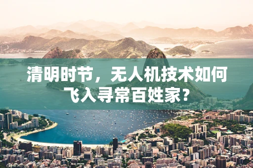 清明时节，无人机技术如何飞入寻常百姓家？