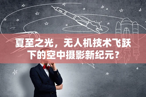 夏至之光，无人机技术飞跃下的空中摄影新纪元？