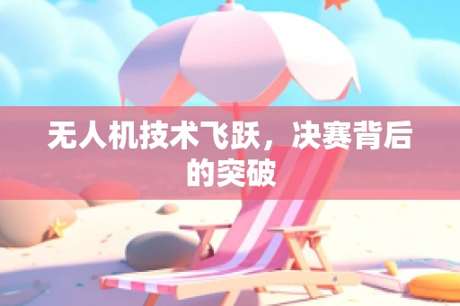 无人机技术飞跃，决赛背后的突破