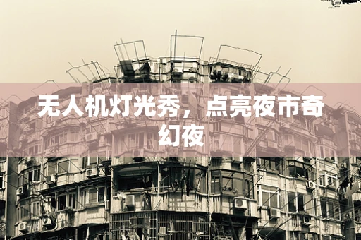无人机灯光秀，点亮夜市奇幻夜