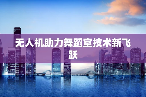 无人机助力舞蹈室技术新飞跃