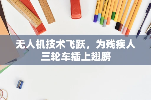 无人机技术飞跃，为残疾人三轮车插上翅膀