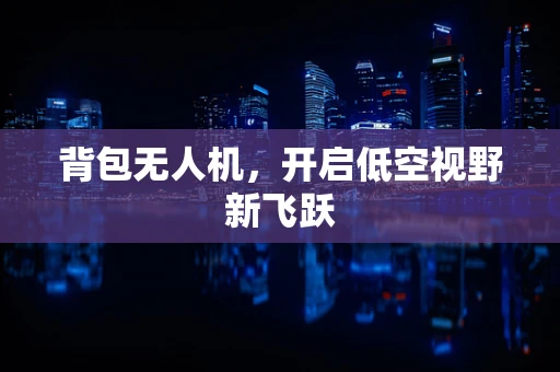 背包无人机，开启低空视野新飞跃