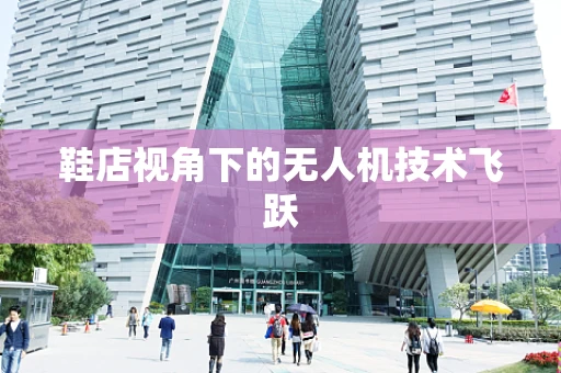 鞋店视角下的无人机技术飞跃